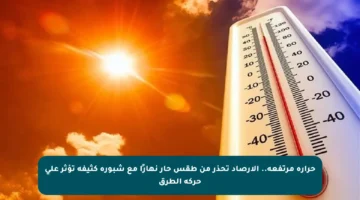 حرارة مرتفعة.. الأرصاد تحذر من طقس حار نهارًا مع شبورة كثيفة تؤثر على حركة الطرق